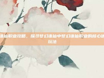 梦幻诛仙职业攻略，探寻梦幻诛仙中梦幻诛仙职业的核心优势与玩法