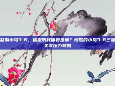 愤怒的小鸟3-6，猪堡防线固若金汤？愤怒的小鸟3-6三星通关零压力攻略