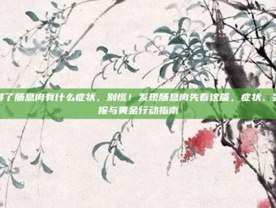 得了肠息肉有什么症状，别慌！发现肠息肉先看这篇，症状、警报与黄金行动指南
