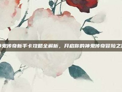 神鬼传奇新手卡攻略全解析，开启你的神鬼传奇冒险之路