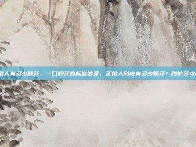 正常人有多少颗牙，一口好牙的标准答案，正常人到底有多少颗牙？附护牙攻略）