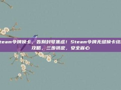 steam令牌换卡，告别封号焦虑！Steam令牌无缝换卡终极攻略，三步搞定，安全省心