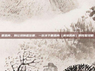 眼息肉，别让翅膀遮住眼，一份关于眼息肉（翼状胬肉）的完整攻略