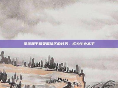掌握和平精英黑暗区的技巧，成为生存高手