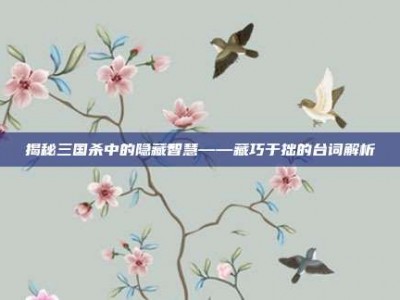 揭秘三国杀中的隐藏智慧——藏巧于拙的台词解析