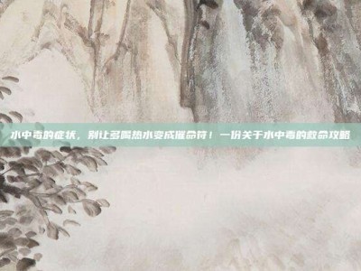 水中毒的症状，别让多喝热水变成催命符！一份关于水中毒的救命攻略
