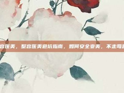 整容医美，整容医美避坑指南，如何安全变美，不走弯路？