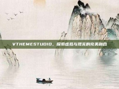 VTHEMESTUDIO，探索虚拟与现实的完美融合