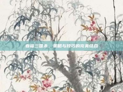 春福三国杀，策略与技巧的完美结合