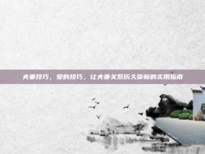 夫妻技巧，爱的技巧，让夫妻关系历久弥新的实用指南