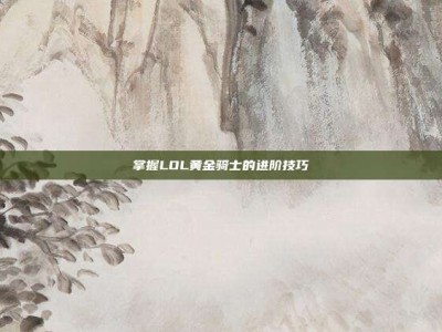 掌握LOL黄金骑士的进阶技巧