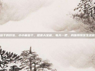 吃葡萄干的好处，小小葡萄干，健康大宝藏，每天一把，身体悄悄发生这些变化