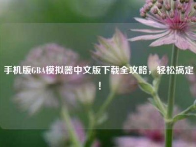 手机版GBA模拟器中文版下载全攻略，轻松搞定！