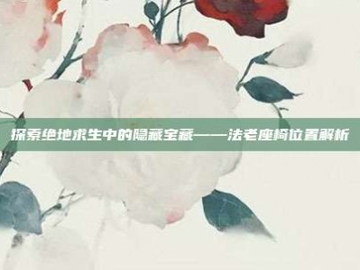 探索绝地求生中的隐藏宝藏——法老座椅位置解析