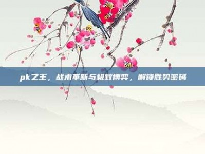 pk之王，战术革新与极致博弈，解锁胜势密码
