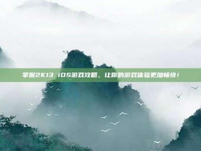 掌握2K13 iOS游戏攻略，让你的游戏体验更加畅快！