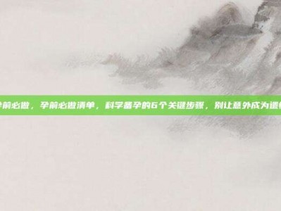 孕前必做，孕前必做清单，科学备孕的6个关键步骤，别让意外成为遗憾