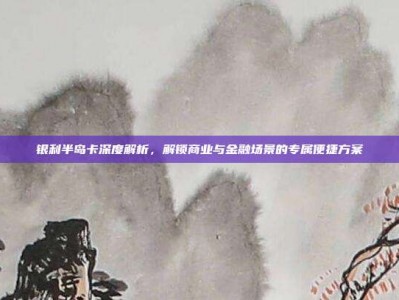 银利半岛卡深度解析，解锁商业与金融场景的专属便捷方案