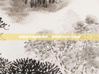 掌握多玩诛仙数据库，提升游戏效率与乐趣