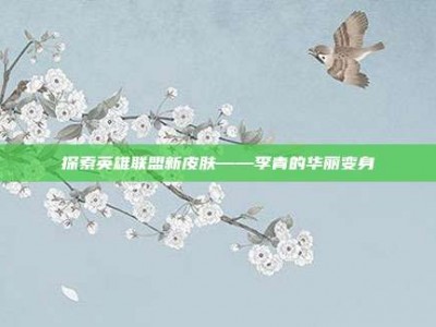 探索英雄联盟新皮肤——李青的华丽变身