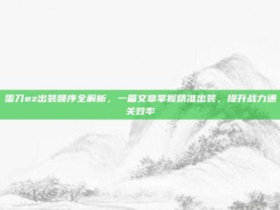 蛋刀ez出装顺序全解析，一篇文章掌握精准出装，提升战力通关效率