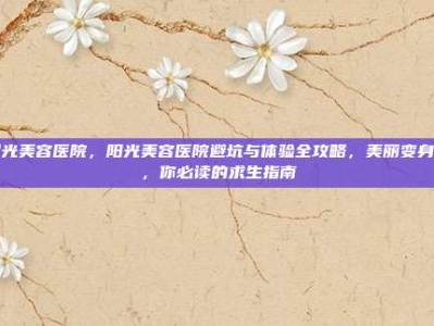 阳光美容医院，阳光美容医院避坑与体验全攻略，美丽变身前，你必读的求生指南