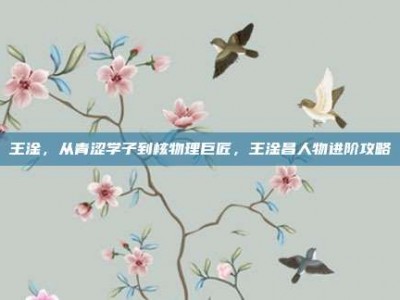 王淦，从青涩学子到核物理巨匠，王淦昌人物进阶攻略