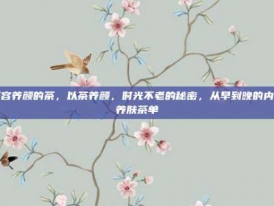 美容养颜的茶，以茶养颜，时光不老的秘密，从早到晚的内调养肤茶单