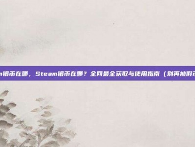 steam银币在哪，Steam银币在哪？全网最全获取与使用指南（别再被假币骗了！