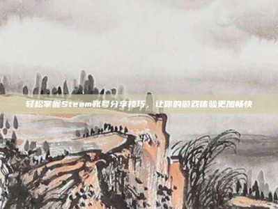 轻松掌握Steam账号分享技巧，让你的游戏体验更加畅快