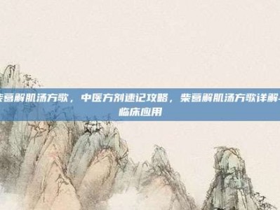 柴葛解肌汤方歌，中医方剂速记攻略，柴葛解肌汤方歌详解与临床应用