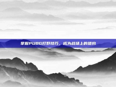 掌握PUBG打野技巧，成为战场上的猎豹