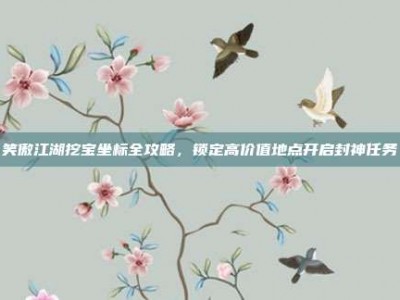 笑傲江湖挖宝坐标全攻略，锁定高价值地点开启封神任务