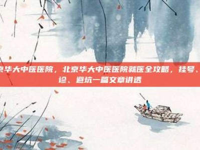 北京华大中医医院，北京华大中医医院就医全攻略，挂号、就诊、避坑一篇文章讲透