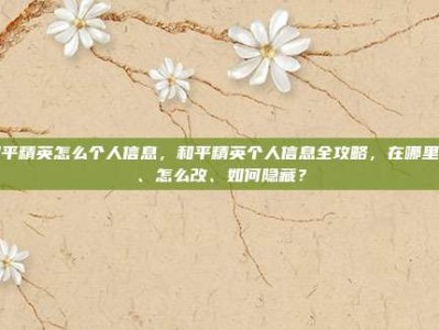 和平精英怎么个人信息，和平精英个人信息全攻略，在哪里看、怎么改、如何隐藏？