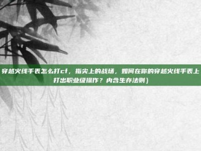 穿越火线手表怎么打cf，指尖上的战场，如何在你的穿越火线手表上打出职业级操作？内含生存法则）