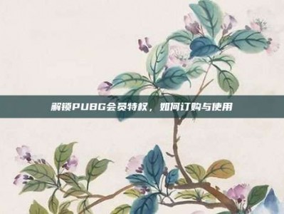 解锁PUBG会员特权，如何订购与使用