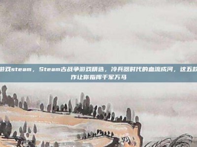 古战争游戏steam，Steam古战争游戏精选，冷兵器时代的血流成河，这五款硬核神作让你指挥千军万马
