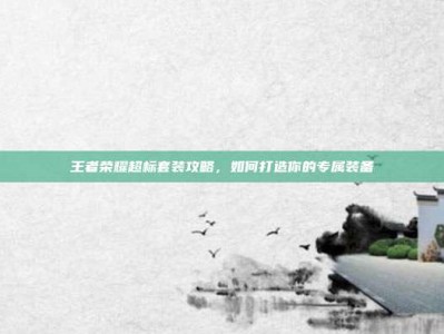 王者荣耀超标套装攻略，如何打造你的专属装备