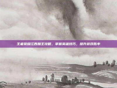 王者荣耀江西醋王攻略，掌握英雄技巧，提升游戏胜率