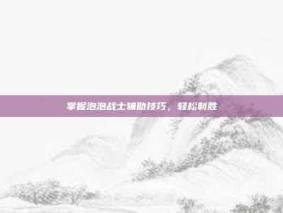 掌握泡泡战士辅助技巧，轻松制胜