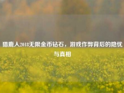 猎鹿人2018无限金币钻石，游戏作弊背后的隐忧与真相