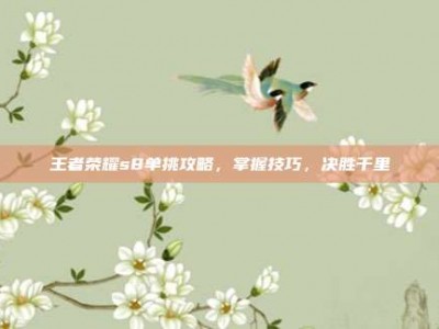 王者荣耀s8单挑攻略，掌握技巧，决胜千里