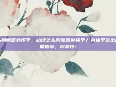 怎么判断意外怀孕，必读怎么判断意外怀孕？身体早发出的这些信号，别忽视！