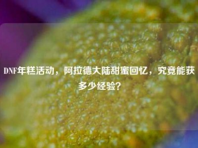 DNF年糕活动，阿拉德大陆甜蜜回忆，究竟能获多少经验？