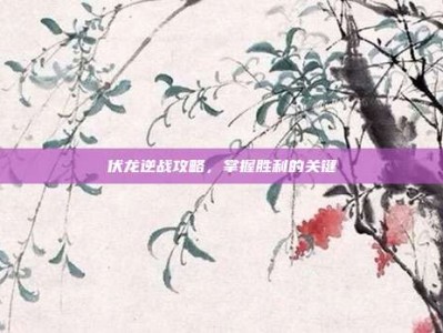 伏龙逆战攻略，掌握胜利的关键