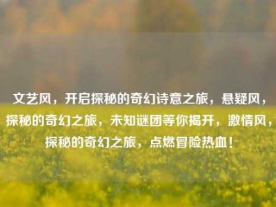 文艺风，开启探秘的奇幻诗意之旅，悬疑风，探秘的奇幻之旅，未知谜团等你揭开，激情风，探秘的奇幻之旅，点燃冒险热血！