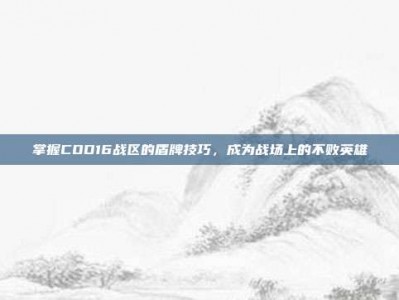 掌握COD16战区的盾牌技巧，成为战场上的不败英雄