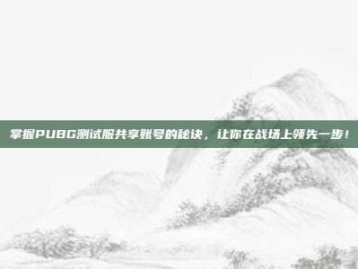 掌握PUBG测试服共享账号的秘诀，让你在战场上领先一步！