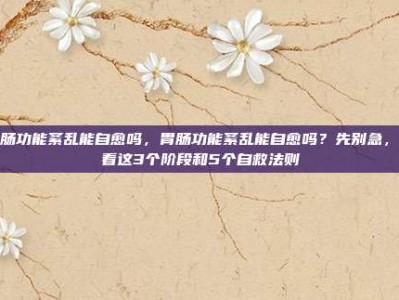 胃肠功能紊乱能自愈吗，胃肠功能紊乱能自愈吗？先别急，看看这3个阶段和5个自救法则